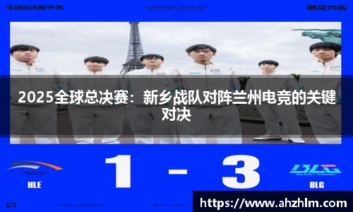 2025全球总决赛：新乡战队对阵兰州电竞的关键对决
