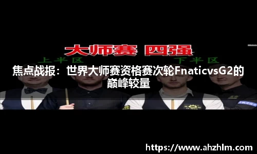 焦点战报：世界大师赛资格赛次轮FnaticvsG2的巅峰较量