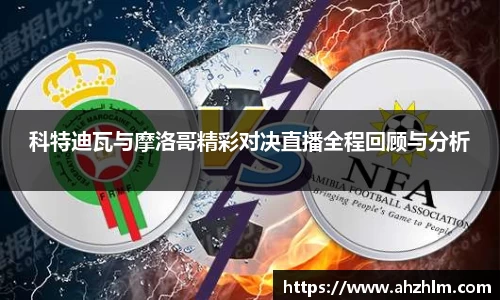 科特迪瓦与摩洛哥精彩对决直播全程回顾与分析